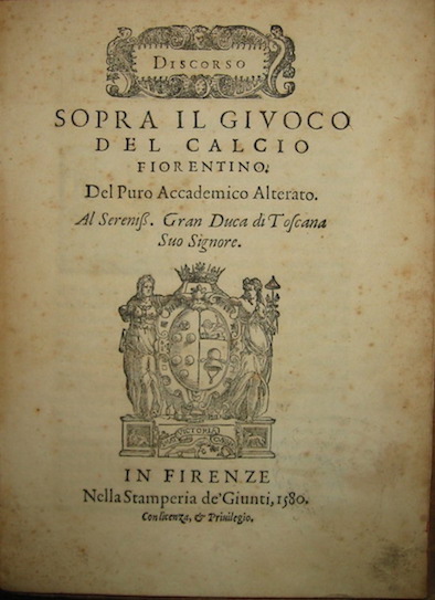 Giovanni Bardi Discorso sopra il giuoco del calcio fiorentino del Puro Accademico Alterato al Sereniss. Gran Duca di Toscana Suo Signore 1580 in Firenze nella Stamperia de' Giunti